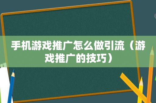 手机游戏推广怎么做引流（游戏推广的技巧）