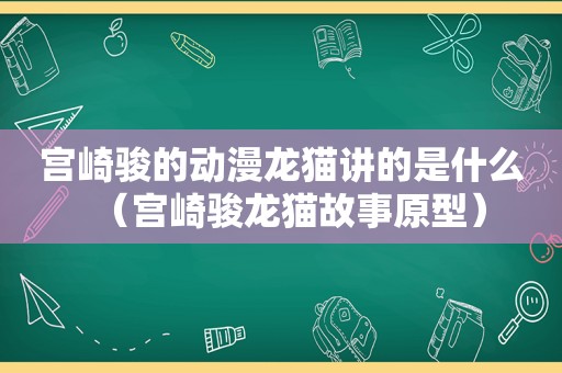 宫崎骏的动漫龙猫讲的是什么（宫崎骏龙猫故事原型）