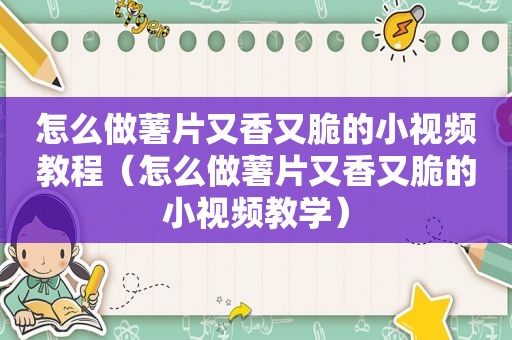 怎么做薯片又香又脆的小视频教程（怎么做薯片又香又脆的小视频教学）