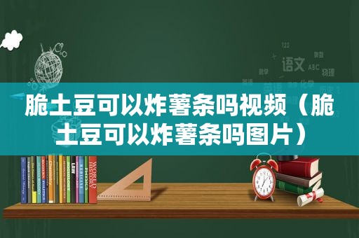 脆土豆可以炸薯条吗视频（脆土豆可以炸薯条吗图片）