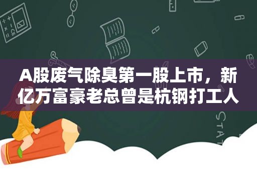 A股废气除臭第一股上市，新亿万富豪老总曾是杭钢打工人