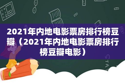 2021年内地电影票房排行榜豆瓣（2021年内地电影票房排行榜豆瓣电影）