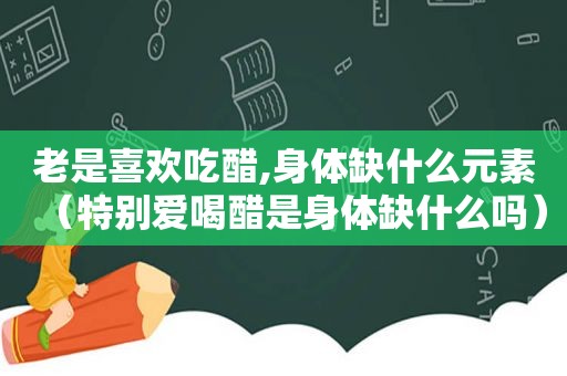 老是喜欢吃醋,身体缺什么元素（特别爱喝醋是身体缺什么吗）