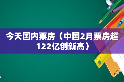 今天国内票房（中国2月票房超122亿创新高）