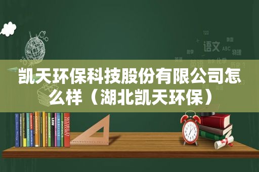 凯天环保科技股份有限公司怎么样（湖北凯天环保）