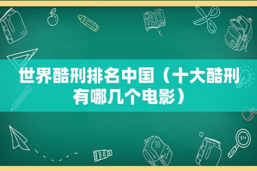 世界酷刑排名中国（十大酷刑有哪几个电影）