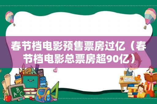 春节档电影预售票房过亿（春节档电影总票房超90亿）