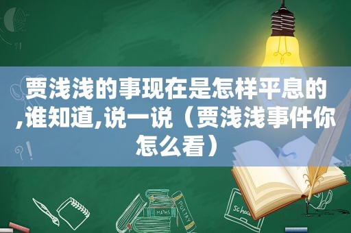 贾浅浅的事现在是怎样平息的,谁知道,说一说（贾浅浅事件你怎么看）