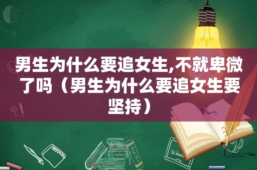 男生为什么要追女生,不就卑微了吗（男生为什么要追女生要坚持）