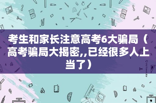 考生和家长注意高考6大骗局（高考骗局大揭密,,已经很多人上当了）