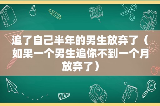 追了自己半年的男生放弃了（如果一个男生追你不到一个月放弃了）