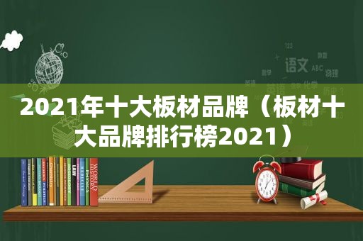 2021年十大板材品牌（板材十大品牌排行榜2021）