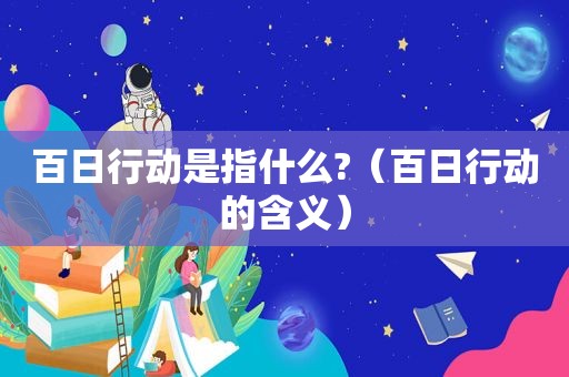 百日行动是指什么?（百日行动的含义）