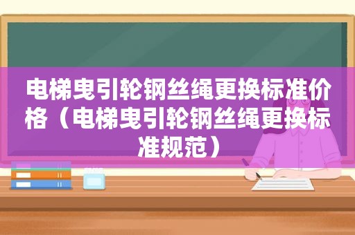 电梯曳引轮钢丝绳更换标准价格（电梯曳引轮钢丝绳更换标准规范）