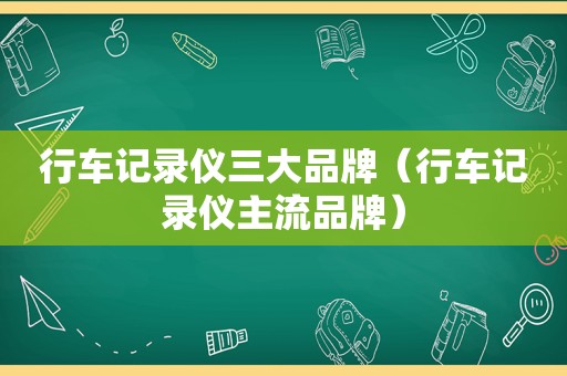 行车记录仪三大品牌（行车记录仪主流品牌）