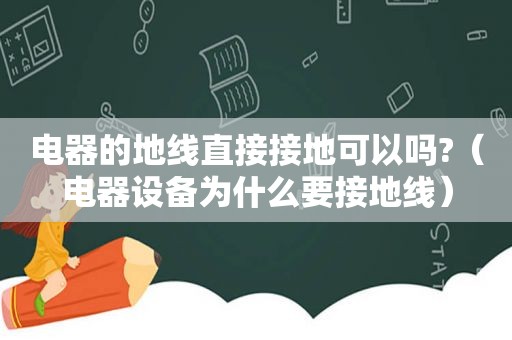 电器的地线直接接地可以吗?（电器设备为什么要接地线）