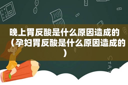 晚上胃反酸是什么原因造成的（孕妇胃反酸是什么原因造成的）