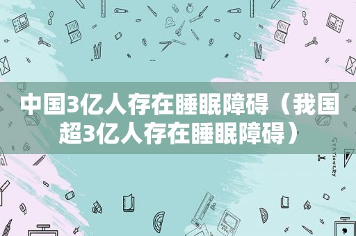 中国3亿人存在睡眠障碍（我国超3亿人存在睡眠障碍）