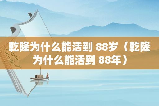 乾隆为什么能活到 88岁（乾隆为什么能活到 88年）