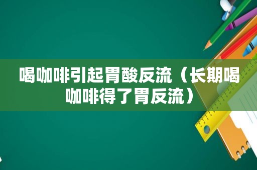 喝咖啡引起胃酸反流（长期喝咖啡得了胃反流）