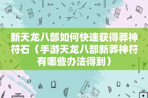 新天龙八部如何快速获得莽神符石（手游天龙八部新莽神符有哪些办法得到）