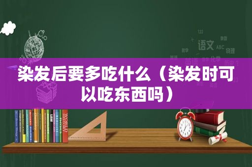 染发后要多吃什么（染发时可以吃东西吗）