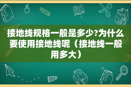 接地线规格一般是多少?为什么要使用接地线呢（接地线一般用多大）