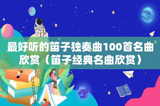 最好听的笛子独奏曲100首名曲欣赏（笛子经典名曲欣赏）