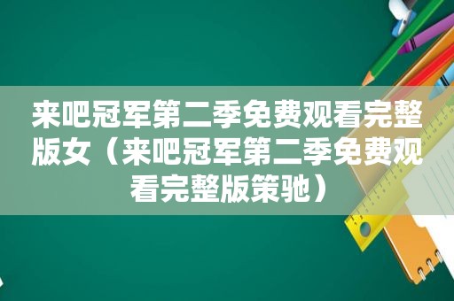 来吧冠军第二季免费观看完整版女（来吧冠军第二季免费观看完整版策驰）