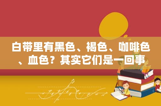 白带里有黑色、褐色、咖啡色、血色？其实它们是一回事