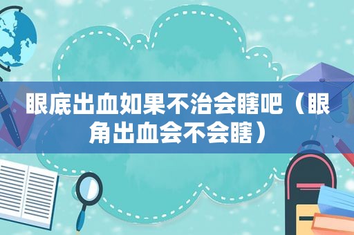 眼底出血如果不治会瞎吧（眼角出血会不会瞎）