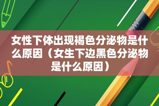 女性 *** 出现褐色分泌物是什么原因（女生下边黑色分泌物是什么原因）