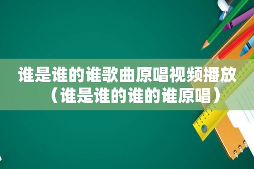 谁是谁的谁歌曲原唱视频播放（谁是谁的谁的谁原唱）