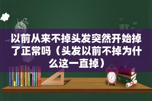 以前从来不掉头发突然开始掉了正常吗（头发以前不掉为什么这一直掉）