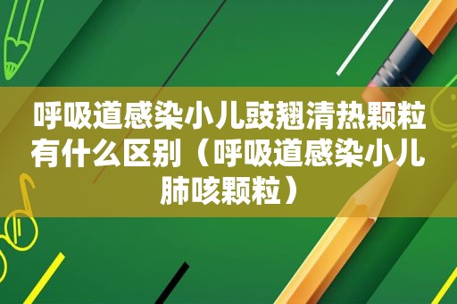 呼吸道感染小儿豉翘清热颗粒有什么区别（呼吸道感染小儿肺咳颗粒）