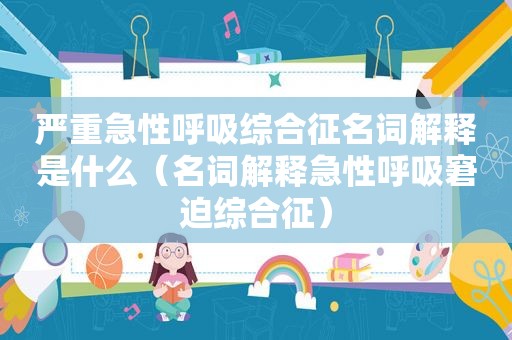 严重急性呼吸综合征名词解释是什么（名词解释急性呼吸窘迫综合征）