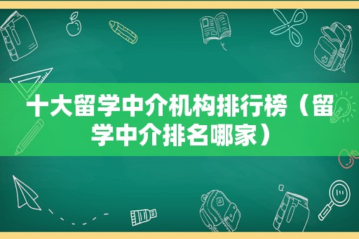 十大留学中介机构排行榜（留学中介排名哪家）