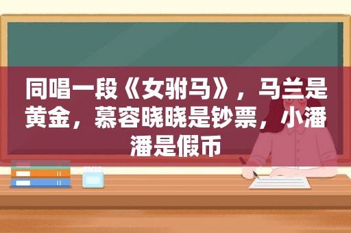 同唱一段《女驸马》，马兰是黄金，慕容晓晓是钞票，小潘潘是假币