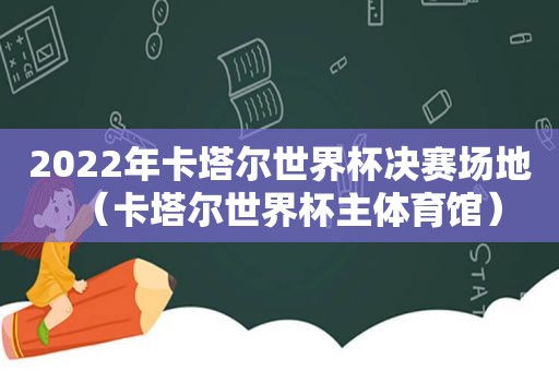 2022年卡塔尔世界杯决赛场地（卡塔尔世界杯主体育馆）