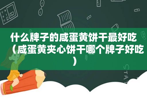 什么牌子的咸蛋黄饼干最好吃（咸蛋黄夹心饼干哪个牌子好吃）