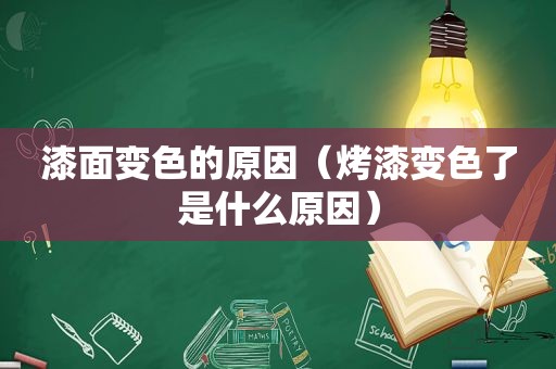 漆面变色的原因（烤漆变色了是什么原因）