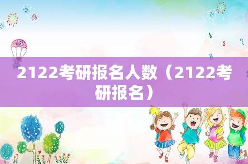 2122考研报名人数（2122考研报名）