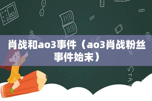 肖战和ao3事件（ao3肖战粉丝事件始末）