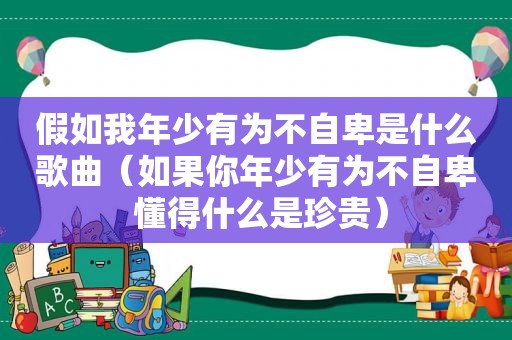 假如我年少有为不自卑是什么歌曲（如果你年少有为不自卑 懂得什么是珍贵）