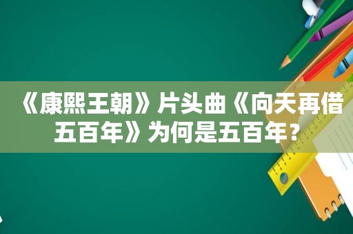 《康熙王朝》片头曲《向天再借五百年》为何是五百年？