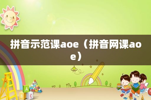 拼音示范课aoe（拼音网课aoe）