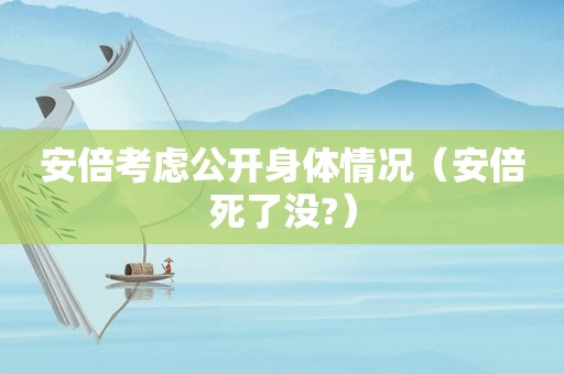 安倍考虑公开身体情况（安倍死了没?）