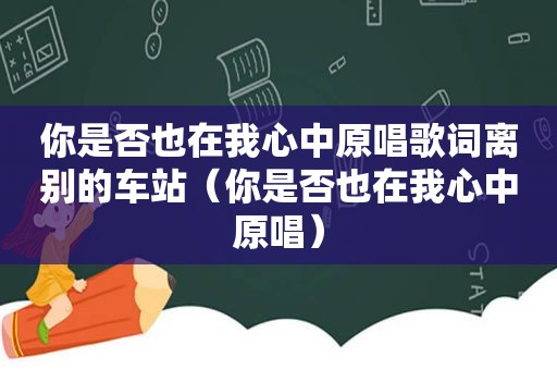 你是否也在我心中原唱歌词离别的车站（你是否也在我心中原唱）