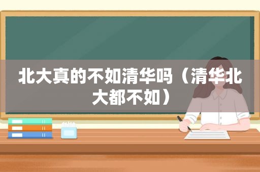 北大真的不如清华吗（清华北大都不如）