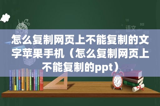 怎么复制网页上不能复制的文字苹果手机（怎么复制网页上不能复制的ppt）